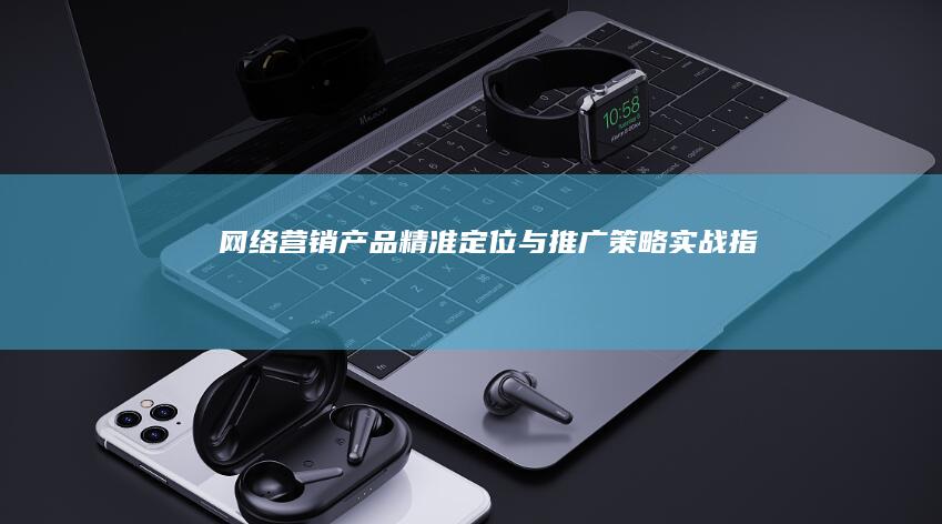 网络营销产品精准定位与推广策略实战指南