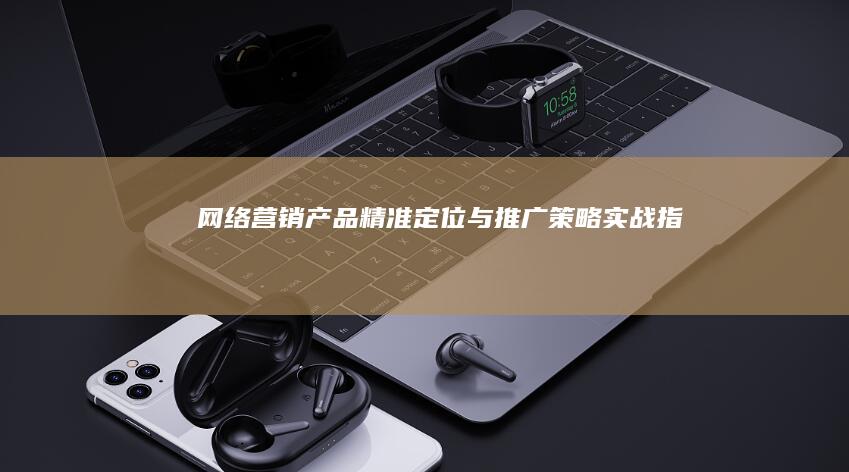 网络营销产品精准定位与推广策略实战指南