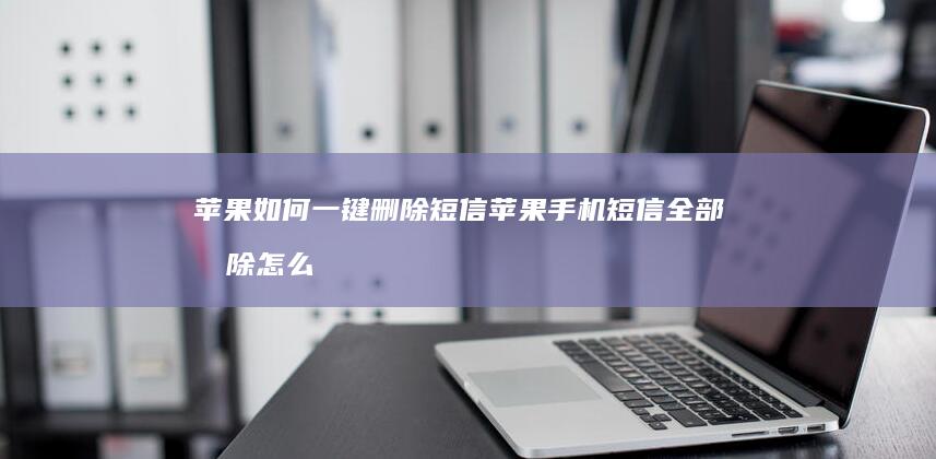 苹果如何一键删除短信苹果手机短信全部删除怎么操作「苹果如何一键删除短信」